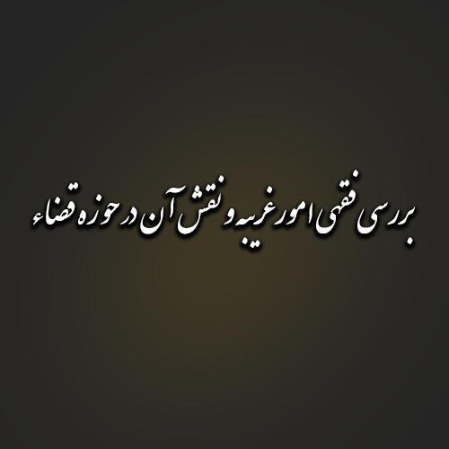 بررسی فقهی امور غریبه و نقش آن در حوزه قضاء